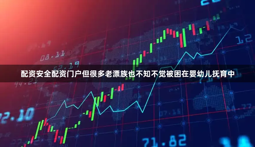 配资安全配资门户但很多老漂族也不知不觉被困在婴幼儿抚育中