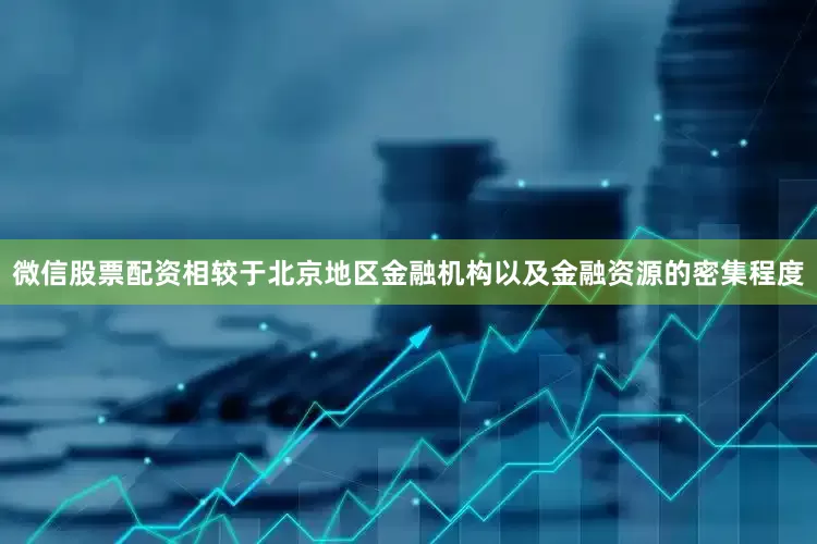 微信股票配资相较于北京地区金融机构以及金融资源的密集程度